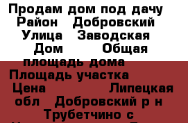 Продам дом под дачу › Район ­ Добровский › Улица ­ Заводская › Дом ­ 48 › Общая площадь дома ­ 50 › Площадь участка ­ 2 500 › Цена ­ 400 000 - Липецкая обл., Добровский р-н, Трубетчино с. Недвижимость » Дома, коттеджи, дачи продажа   . Липецкая обл.